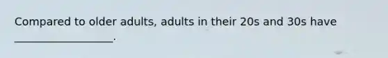 Compared to older adults, adults in their 20s and 30s have __________________.