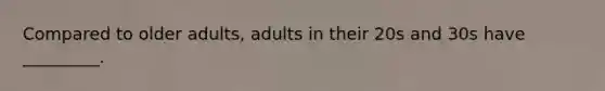 Compared to older adults, adults in their 20s and 30s have _________.