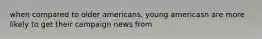 when compared to older americans, young americasn are more likely to get their campaign news from