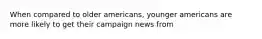 When compared to older americans, younger americans are more likely to get their campaign news from