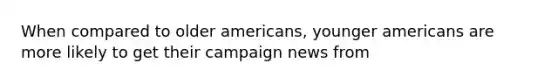 When compared to older americans, younger americans are more likely to get their campaign news from