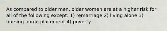 As compared to older men, older women are at a higher risk for all of the following except: 1) remarriage 2) living alone 3) nursing home placement 4) poverty