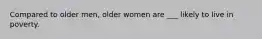 Compared to older men, older women are ___ likely to live in poverty.