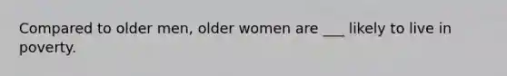 Compared to older men, older women are ___ likely to live in poverty.