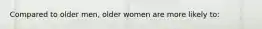 Compared to older men, older women are more likely to: