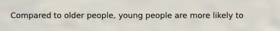 Compared to older people, young people are more likely to