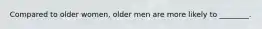 Compared to older women, older men are more likely to ________.
