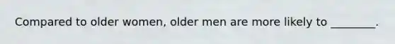 Compared to older women, older men are more likely to ________.