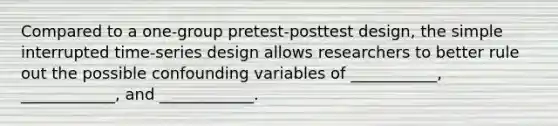 Compared to a one-group pretest-posttest design, the simple interrupted time-series design allows researchers to better rule out the possible confounding variables of ___________, ____________, and ____________.