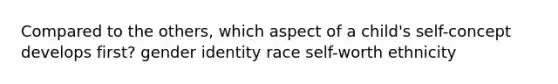 Compared to the others, which aspect of a child's self-concept develops first? gender identity race self-worth ethnicity