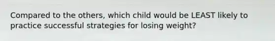 Compared to the others, which child would be LEAST likely to practice successful strategies for losing weight?