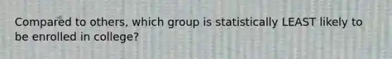 Compared to others, which group is statistically LEAST likely to be enrolled in college?