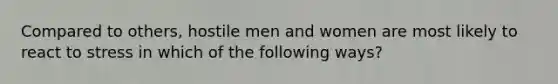 Compared to others, hostile men and women are most likely to react to stress in which of the following ways?