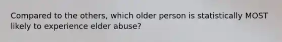 Compared to the others, which older person is statistically MOST likely to experience elder abuse?