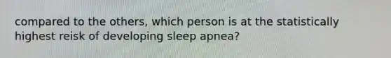 compared to the others, which person is at the statistically highest reisk of developing sleep apnea?