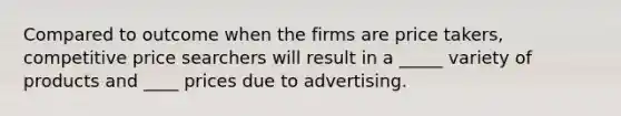 Compared to outcome when the firms are price takers, competitive price searchers will result in a _____ variety of products and ____ prices due to advertising.