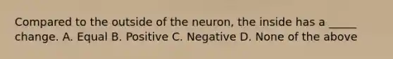 Compared to the outside of the neuron, the inside has a _____ change. A. Equal B. Positive C. Negative D. None of the above