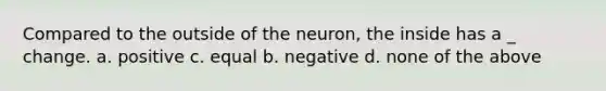 Compared to the outside of the neuron, the inside has a _ change. a. positive c. equal b. negative d. none of the above