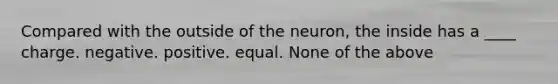 Compared with the outside of the neuron, the inside has a ____ charge. negative. positive. equal. None of the above