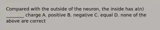 Compared with the outside of the neuron, the inside has a(n) ________ charge A. positive B. negative C. equal D. none of the above are correct