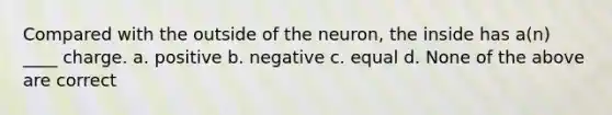 Compared with the outside of the neuron, the inside has a(n) ____ charge. a. positive b. negative c. equal d. None of the above are correct