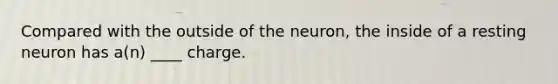 Compared with the outside of the neuron, the inside of a resting neuron has a(n) ____ charge.