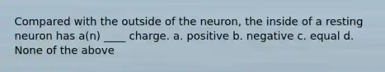 Compared with the outside of the neuron, the inside of a resting neuron has a(n) ____ charge. a. positive b. negative c. equal d. None of the above