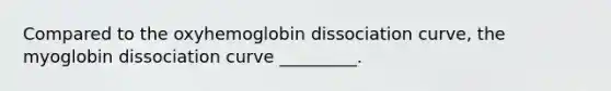 Compared to the oxyhemoglobin dissociation curve, the myoglobin dissociation curve _________.