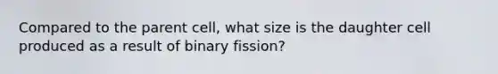 Compared to the parent cell, what size is the daughter cell produced as a result of binary fission?