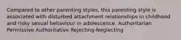 Compared to other parenting styles, this parenting style is associated with disturbed attachment relationships in childhood and risky sexual behaviour in adolescence. Authoritarian Permissive Authoritative Rejecting-Neglecting