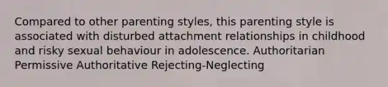 Compared to other parenting styles, this parenting style is associated with disturbed attachment relationships in childhood and risky sexual behaviour in adolescence. Authoritarian Permissive Authoritative Rejecting-Neglecting