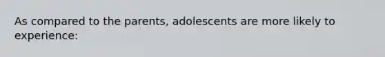 As compared to the parents, adolescents are more likely to experience: