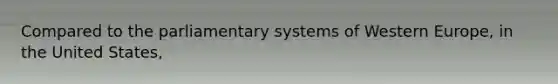 Compared to the parliamentary systems of Western Europe, in the United States,