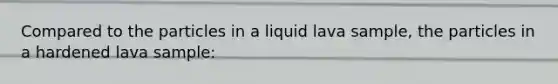 Compared to the particles in a liquid lava sample, the particles in a hardened lava sample: