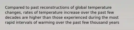 Compared to past reconstructions of global temperature changes, rates of temperature increase over the past few decades are higher than those experienced during the most rapid intervals of warming over the past few thousand years