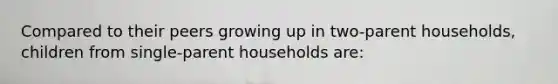 Compared to their peers growing up in two-parent households, children from single-parent households are: