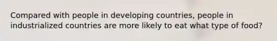 Compared with people in developing countries, people in industrialized countries are more likely to eat what type of food?