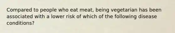 Compared to people who eat meat, being vegetarian has been associated with a lower risk of which of the following disease conditions?