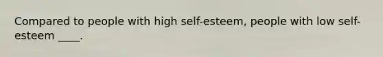 Compared to people with high self-esteem, people with low self-esteem ____.