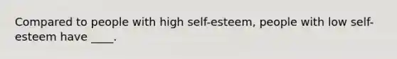 Compared to people with high self-esteem, people with low self-esteem have ____.