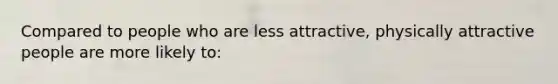 Compared to people who are less attractive, physically attractive people are more likely to: