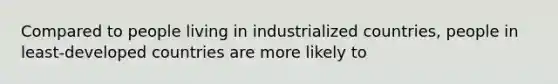 Compared to people living in industrialized countries, people in least-developed countries are more likely to