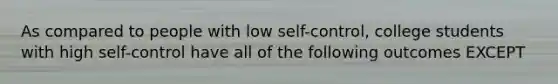 As compared to people with low self-control, college students with high self-control have all of the following outcomes EXCEPT