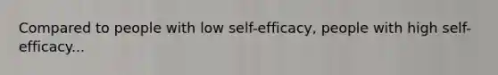 ​Compared to people with low self-efficacy, people with high self-efficacy...