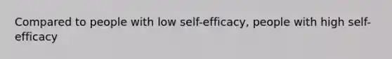 Compared to people with low self-efficacy, people with high self-efficacy