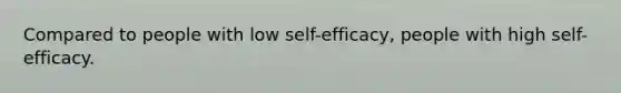 Compared to people with low self-efficacy, people with high self-efficacy.