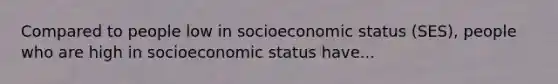 Compared to people low in socioeconomic status (SES), people who are high in socioeconomic status have...