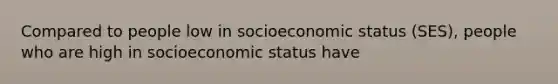 Compared to people low in socioeconomic status (SES), people who are high in socioeconomic status have