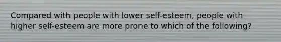 Compared with people with lower self-esteem, people with higher self-esteem are more prone to which of the following?