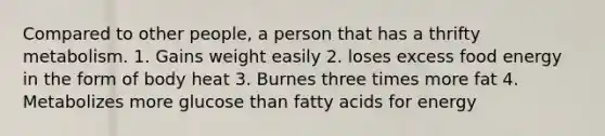 Compared to other people, a person that has a thrifty metabolism. 1. Gains weight easily 2. loses excess food energy in the form of body heat 3. Burnes three times more fat 4. Metabolizes more glucose than fatty acids for energy